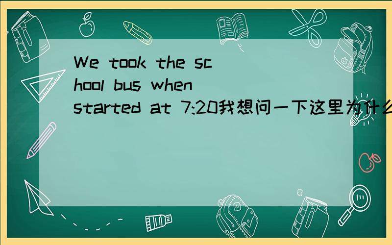 We took the school bus when started at 7:20我想问一下这里为什么不用when用