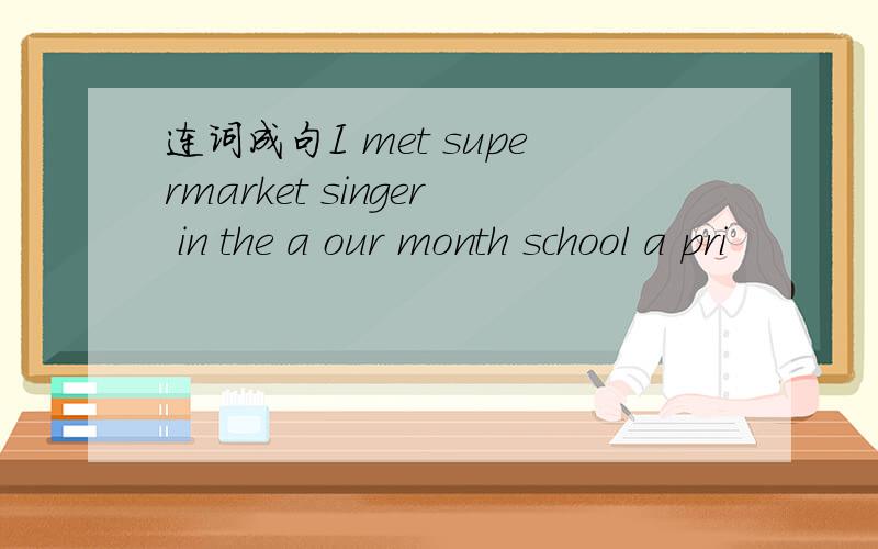 连词成句I met supermarket singer in the a our month school a pri