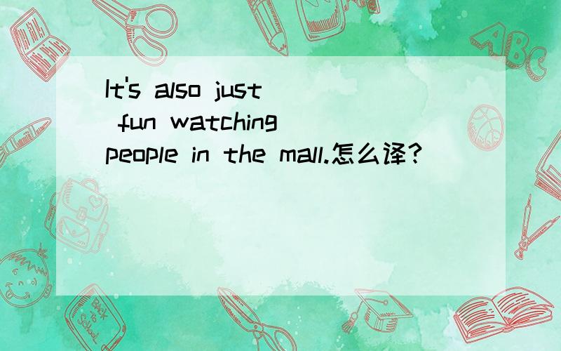 It's also just fun watching people in the mall.怎么译?