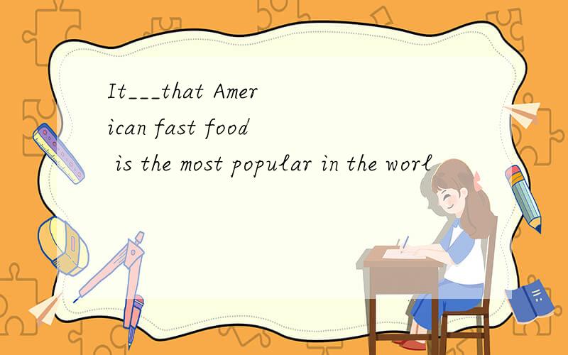 It___that American fast food is the most popular in the worl