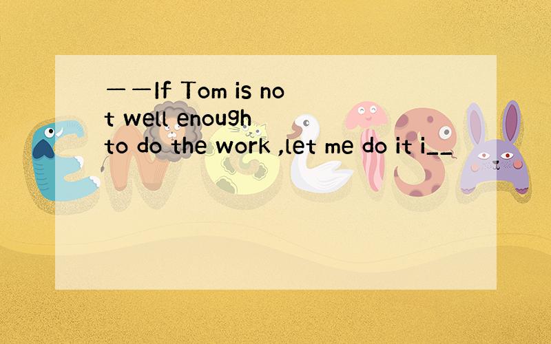 ——If Tom is not well enough to do the work ,let me do it i__