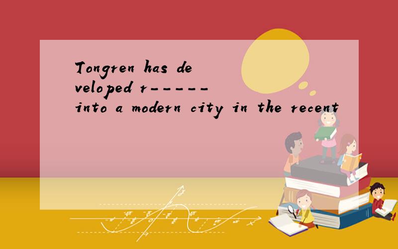 Tongren has developed r-----into a modern city in the recent