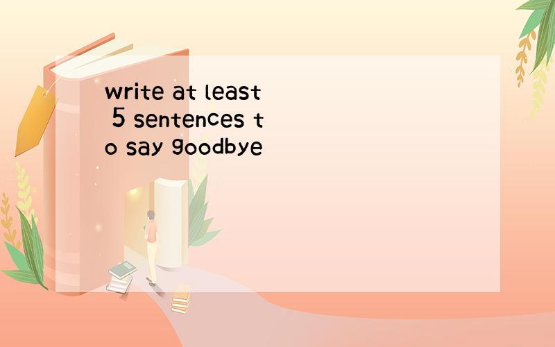 write at least 5 sentences to say goodbye