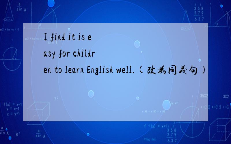 I find it is easy for children to learn English well.(改为同义句）