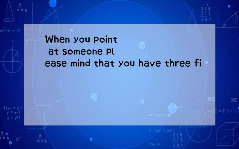 When you point at someone please mind that you have three fi