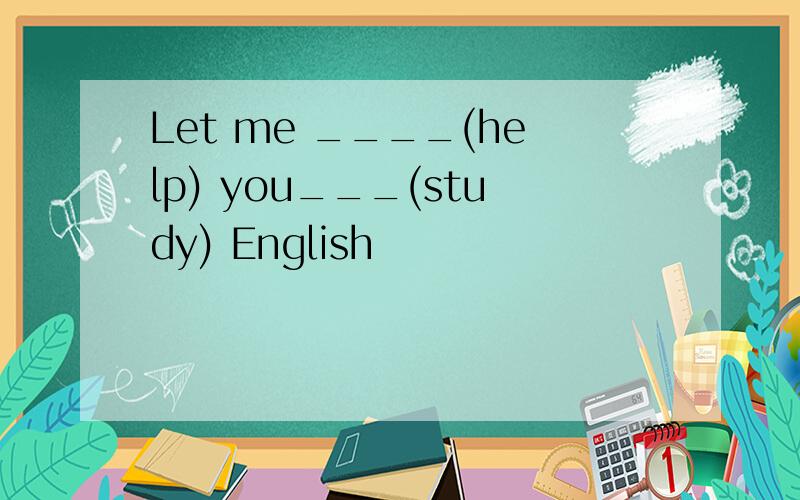 Let me ____(help) you___(study) English