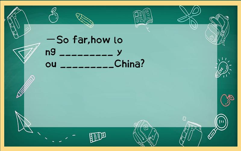 —So far,how long _________ you _________China?