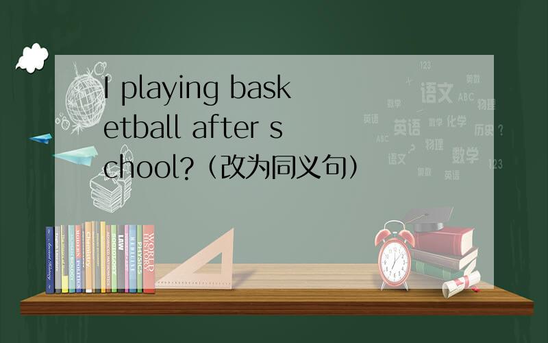 I playing basketball after school?（改为同义句）