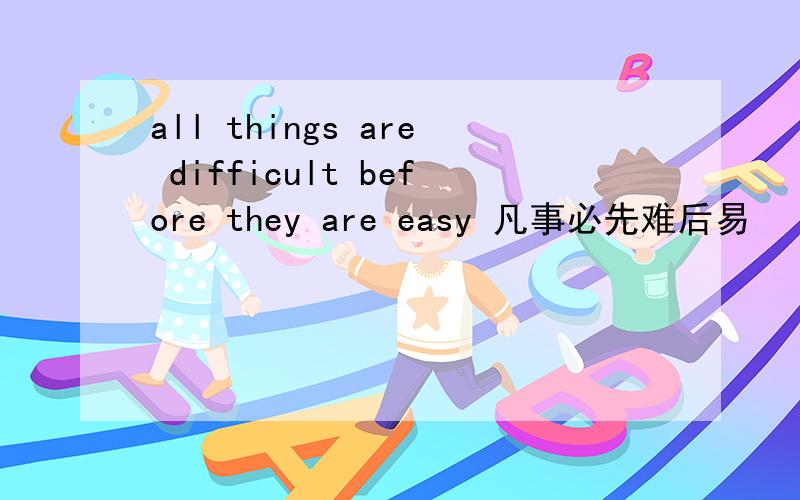 all things are difficult before they are easy 凡事必先难后易