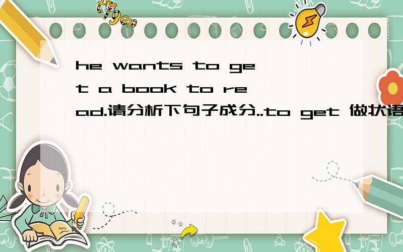 he wants to get a book to read.请分析下句子成分..to get 做状语?