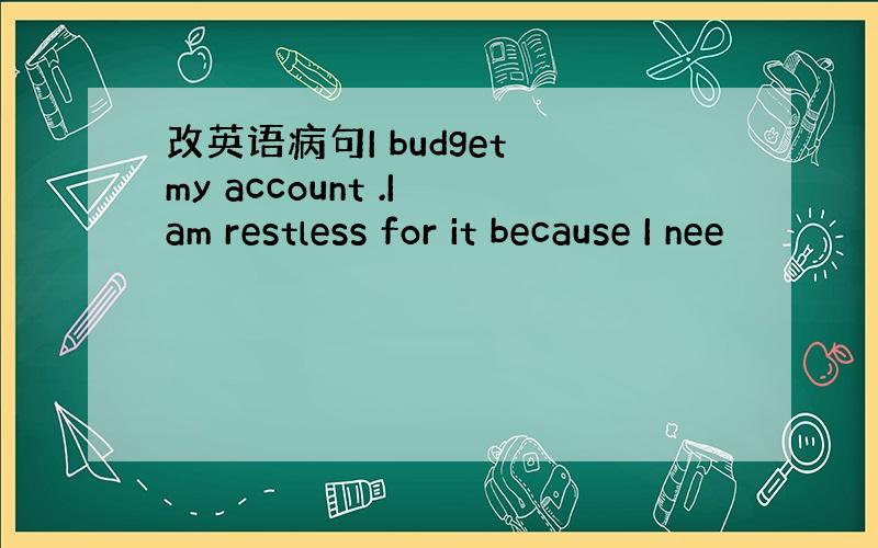 改英语病句I budget my account .I am restless for it because I nee