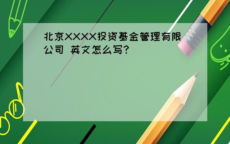 北京XXXX投资基金管理有限公司 英文怎么写?