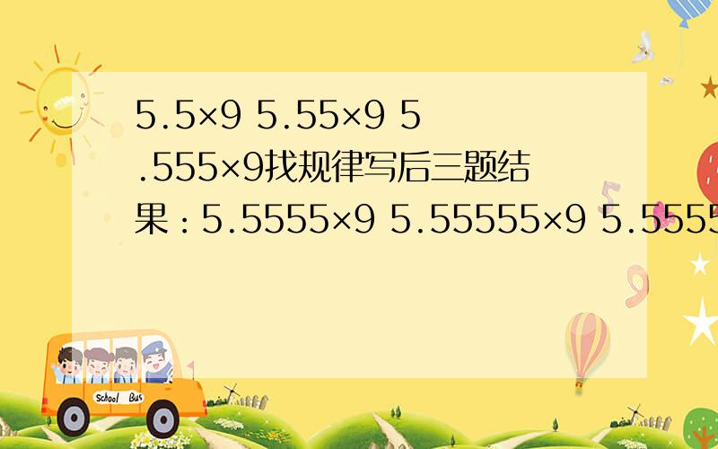5.5×9 5.55×9 5.555×9找规律写后三题结果：5.5555×9 5.55555×9 5.555555×9