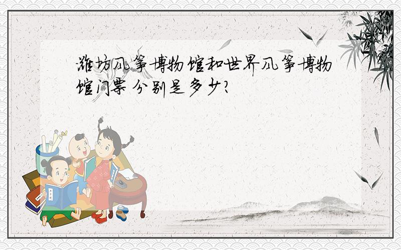 潍坊风筝博物馆和世界风筝博物馆门票分别是多少?