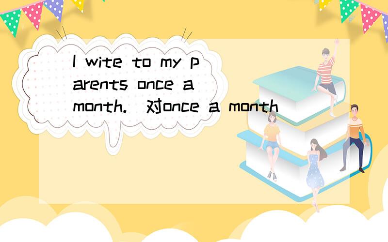 I wite to my parents once a month.(对once a month)