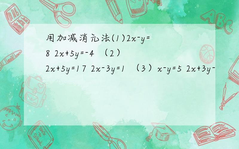 用加减消元法(1)2x-y=8 2x+5y=-4 （2）2x+5y=17 2x-3y=1 （3）x-y=5 2x+3y-