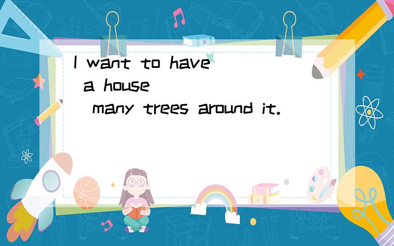 I want to have a house ______many trees around it.