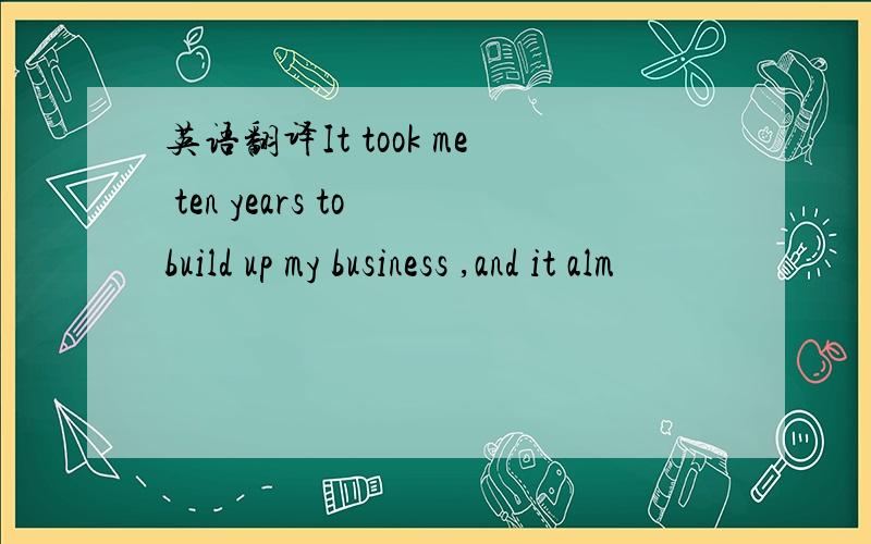英语翻译It took me ten years to build up my business ,and it alm