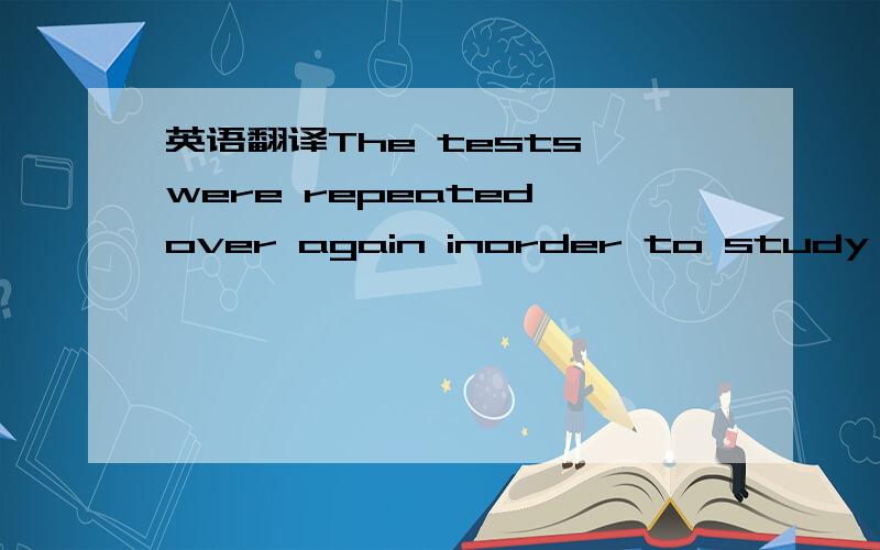 英语翻译The tests were repeated over again inorder to study the