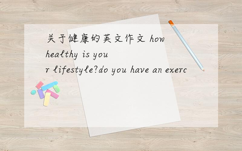 关于健康的英文作文 how healthy is your lifestyle?do you have an exerc