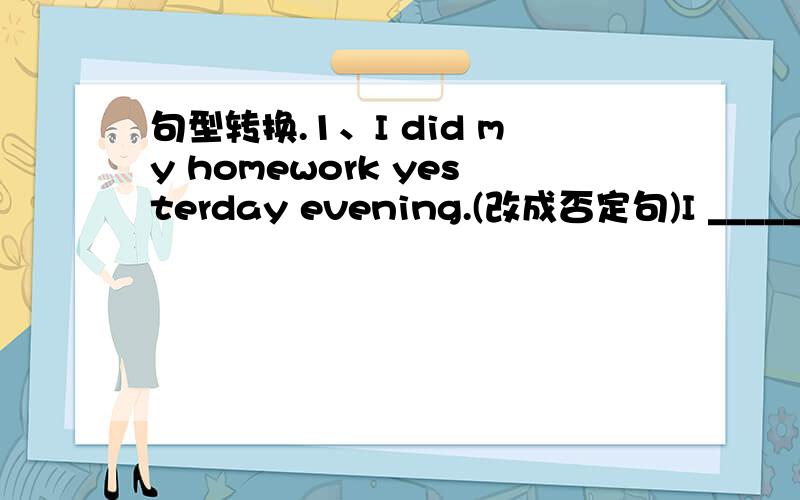 句型转换.1、I did my homework yesterday evening.(改成否定句)I ________