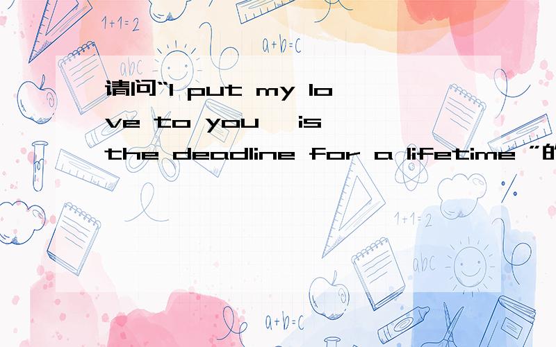 请问“I put my love to you ,is the deadline for a lifetime ”的中文