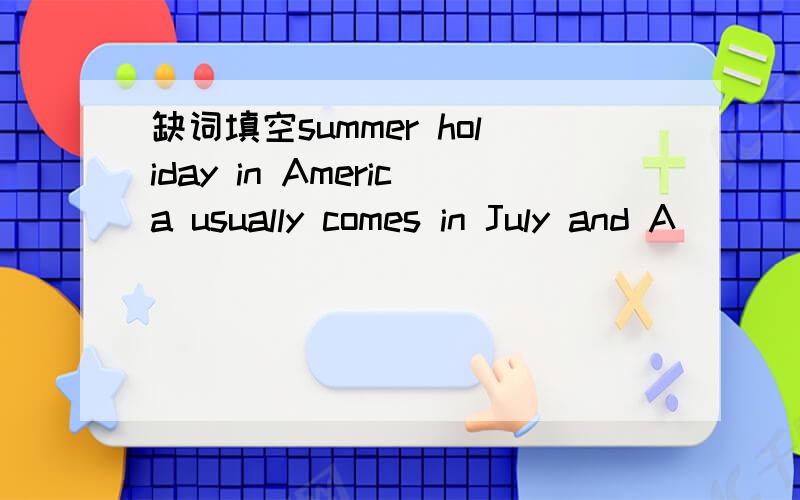 缺词填空summer holiday in America usually comes in July and A___
