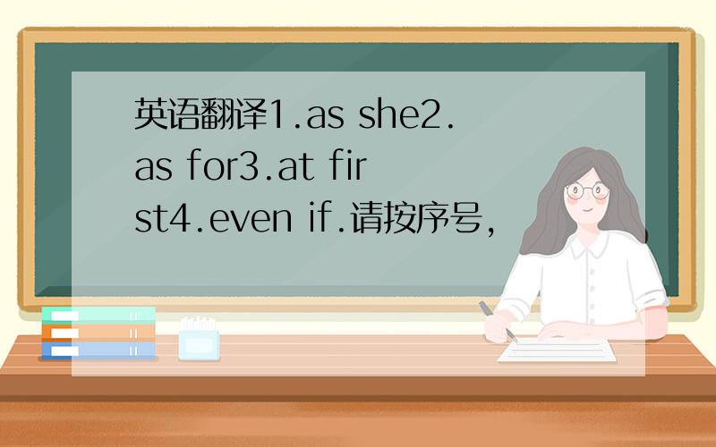 英语翻译1.as she2.as for3.at first4.even if.请按序号,