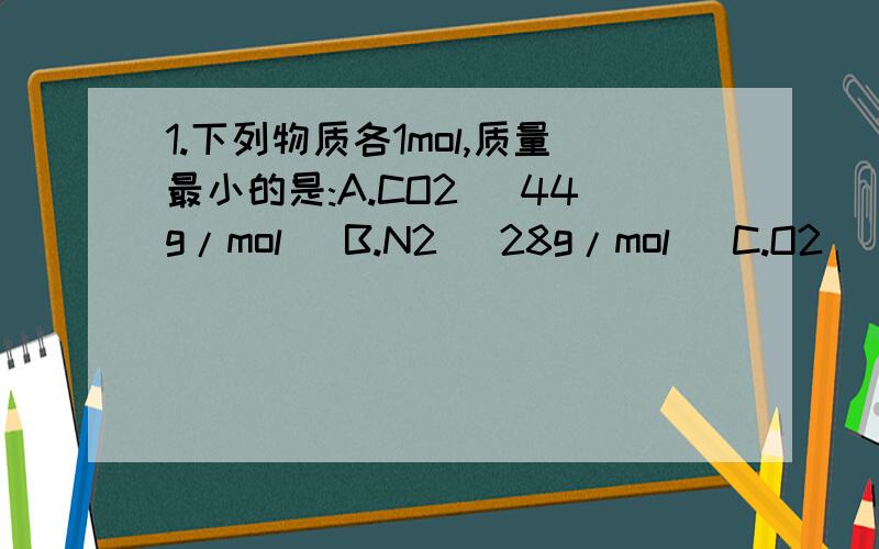 1.下列物质各1mol,质量最小的是:A.CO2 (44g/mol) B.N2 (28g/mol) C.O2 (32g/