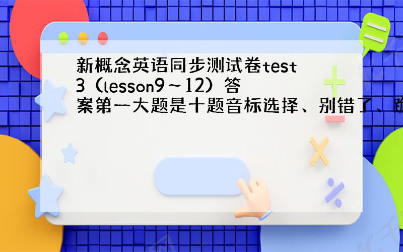 新概念英语同步测试卷test3（lesson9～12）答案第一大题是十题音标选择、别错了、跪求