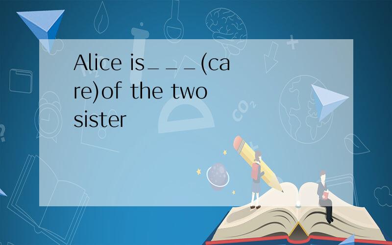 Alice is___(care)of the two sister