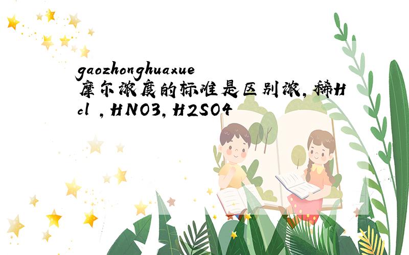gaozhonghuaxue摩尔浓度的标准是区别浓,稀Hcl ,HNO3,H2SO4