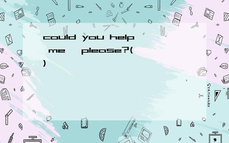 could you help me ,please?( )