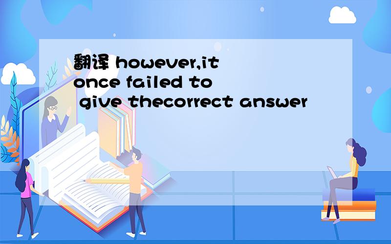 翻译 however,it once failed to give thecorrect answer