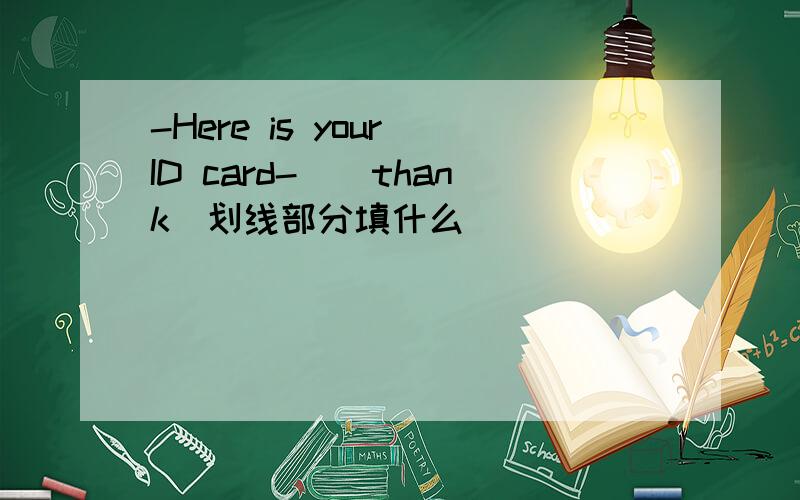 -Here is your ID card-_(thank)划线部分填什么