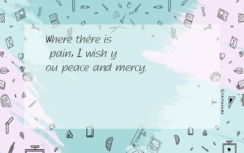 Where there is pain,I wish you peace and mercy.
