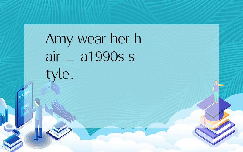 Amy wear her hair _ a1990s style.