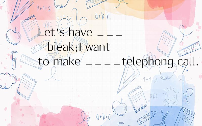 Let's have ____bieak;I want to make ____telephong call.