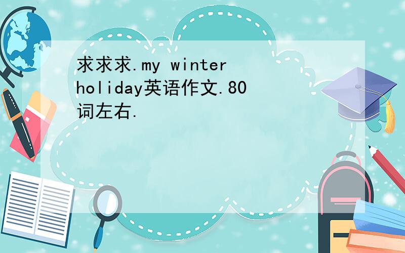 求求求.my winter holiday英语作文.80词左右.