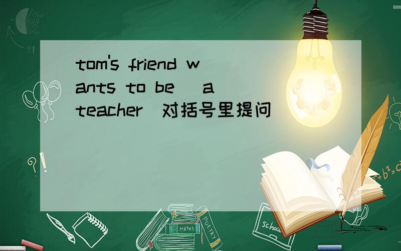 tom's friend wants to be (a teacher)对括号里提问