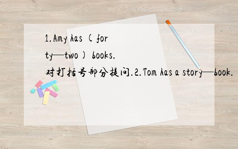 1.Amy has (forty—two) books.对打括号部分提问.2.Tom has a story—book.