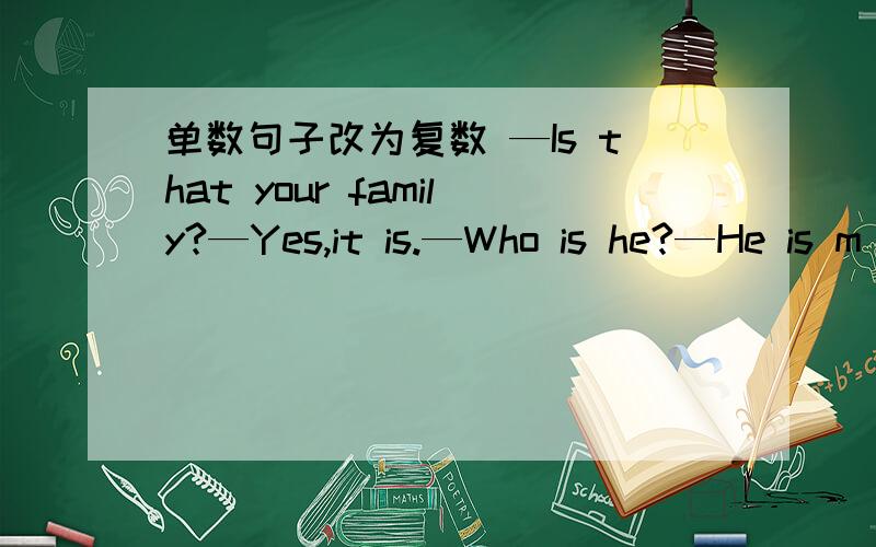 单数句子改为复数 —Is that your family?—Yes,it is.—Who is he?—He is m
