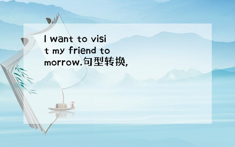 I want to visit my friend tomorrow.句型转换,