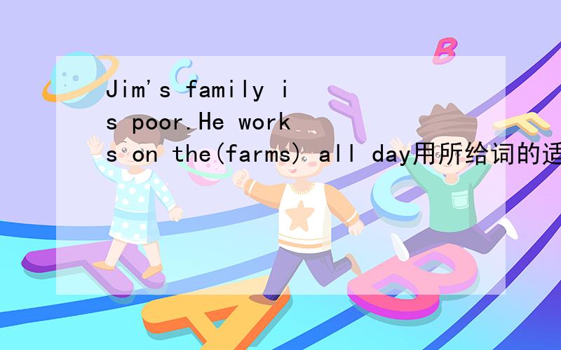 Jim's family is poor.He works on the(farms) all day用所给词的适当形式