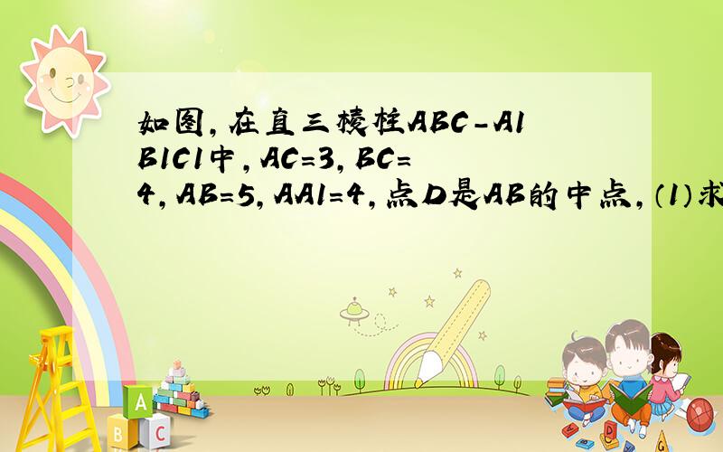 如图,在直三棱柱ABC-A1B1C1中,AC=3,BC=4,AB=5,AA1=4,点D是AB的中点,（1）求证：AC⊥B