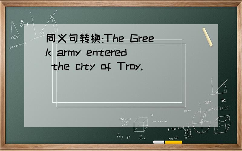 同义句转换:The Greek army entered the city of Troy.