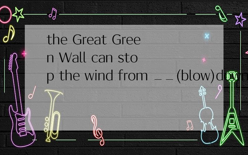the Great Green Wall can stop the wind from __(blow)down the
