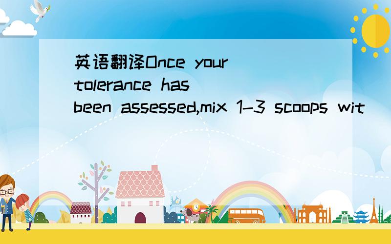 英语翻译Once your tolerance has been assessed,mix 1-3 scoops wit