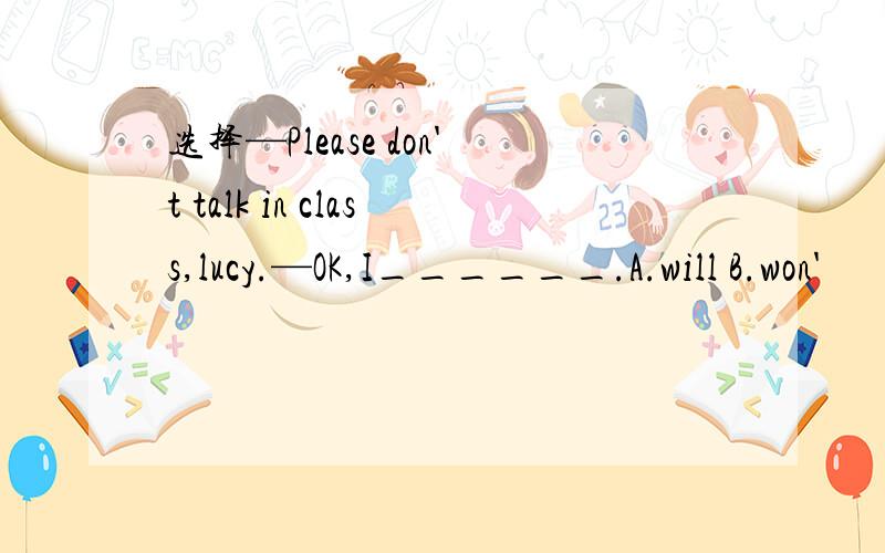 选择—Please don't talk in class,lucy.—OK,I______.A.will B.won'