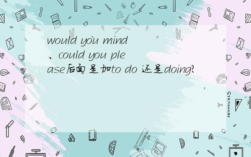 would you mind、could you please后面是加to do 还是doing?